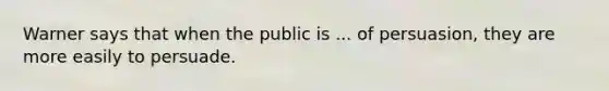 Warner says that when the public is ... of persuasion, they are more easily to persuade.