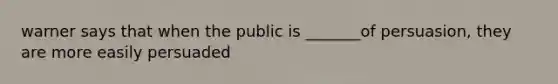 warner says that when the public is _______of persuasion, they are more easily persuaded