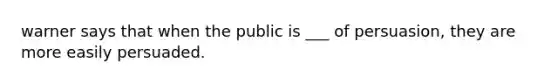 warner says that when the public is ___ of persuasion, they are more easily persuaded.