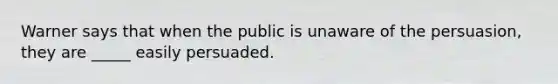 Warner says that when the public is unaware of the persuasion, they are _____ easily persuaded.