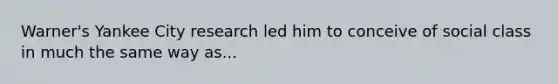 Warner's Yankee City research led him to conceive of social class in much the same way as...