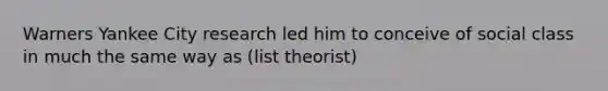 Warners Yankee City research led him to conceive of social class in much the same way as (list theorist)