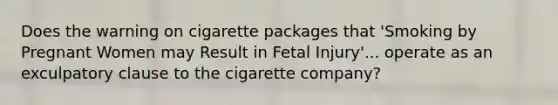 Does the warning on cigarette packages that 'Smoking by Pregnant Women may Result in Fetal Injury'... operate as an exculpatory clause to the cigarette company?