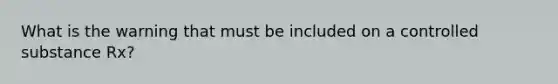 What is the warning that must be included on a controlled substance Rx?