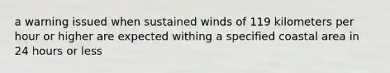 a warning issued when sustained winds of 119 kilometers per hour or higher are expected withing a specified coastal area in 24 hours or less