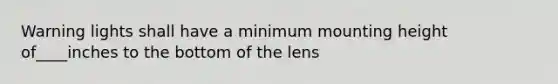 Warning lights shall have a minimum mounting height of____inches to the bottom of the lens