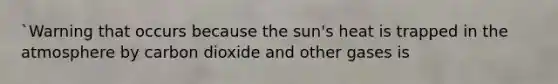 `Warning that occurs because the sun's heat is trapped in the atmosphere by carbon dioxide and other gases is