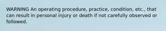 WARNING An operating procedure, practice, condition, etc., that can result in personal injury or death if not carefully observed or followed.