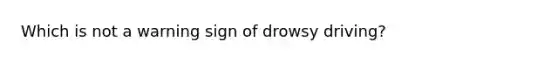 Which is not a warning sign of drowsy driving?