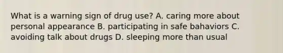 What is a warning sign of drug use? A. caring more about personal appearance B. participating in safe bahaviors C. avoiding talk about drugs D. sleeping more than usual