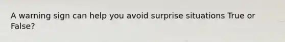 A warning sign can help you avoid surprise situations True or False?