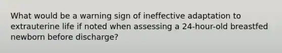 What would be a warning sign of ineffective adaptation to extrauterine life if noted when assessing a 24-hour-old breastfed newborn before discharge?