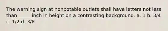 The warning sign at nonpotable outlets shall have letters not less than _____ inch in height on a contrasting background. a. 1 b. 3/4 c. 1/2 d. 3/8