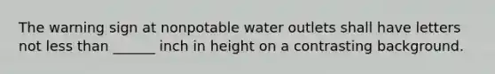 The warning sign at nonpotable water outlets shall have letters not less than ______ inch in height on a contrasting background.