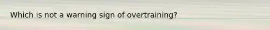 Which is not a warning sign of overtraining?