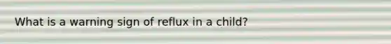 What is a warning sign of reflux in a child?