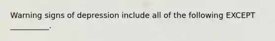 Warning signs of depression include all of the following EXCEPT __________.