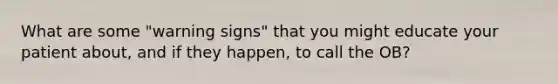 What are some "warning signs" that you might educate your patient about, and if they happen, to call the OB?