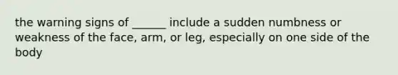 the warning signs of ______ include a sudden numbness or weakness of the face, arm, or leg, especially on one side of the body