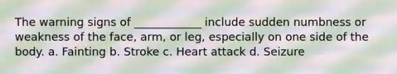 The warning signs of ____________ include sudden numbness or weakness of the face, arm, or leg, especially on one side of the body. a. Fainting b. Stroke c. Heart attack d. Seizure