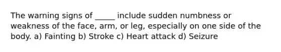 The warning signs of _____ include sudden numbness or weakness of the face, arm, or leg, especially on one side of the body. a) Fainting b) Stroke c) Heart attack d) Seizure