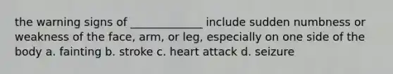 the warning signs of _____________ include sudden numbness or weakness of the face, arm, or leg, especially on one side of the body a. fainting b. stroke c. heart attack d. seizure