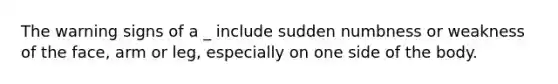 The warning signs of a _ include sudden numbness or weakness of the face, arm or leg, especially on one side of the body.