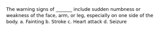 The warning signs of _______ include sudden numbness or weakness of the face, arm, or leg, especially on one side of the body. a. Fainting b. Stroke c. Heart attack d. Seizure