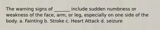 The warning signs of _______ include sudden numbness or weakness of the face, arm, or leg, especially on one side of the body. a. Fainting b. Stroke c. Heart Attack d. seizure