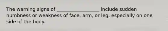 The warning signs of __________________ include sudden numbness or weakness of face, arm, or leg, especially on one side of the body.