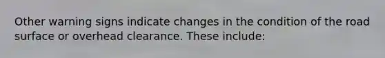 Other warning signs indicate changes in the condition of the road surface or overhead clearance. These include: