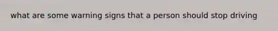 what are some warning signs that a person should stop driving