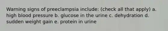 Warning signs of preeclampsia include: (check all that apply) a. high blood pressure b. glucose in the urine c. dehydration d. sudden weight gain e. protein in urine