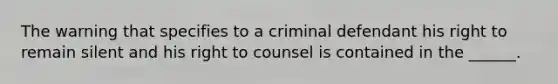 The warning that specifies to a criminal defendant his right to remain silent and his right to counsel is contained in the ______.