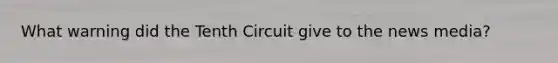 What warning did the Tenth Circuit give to the news media?