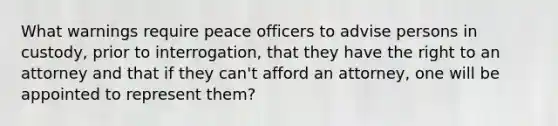 What warnings require peace officers to advise persons in custody, prior to interrogation, that they have the right to an attorney and that if they can't afford an attorney, one will be appointed to represent them?