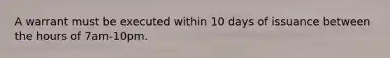 A warrant must be executed within 10 days of issuance between the hours of 7am-10pm.