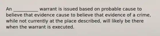 An ___________ warrant is issued based on probable cause to believe that evidence cause to believe that evidence of a crime, while not currently at the place described, will likely be there when the warrant is executed.