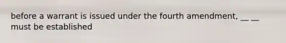 before a warrant is issued under the fourth amendment, __ __ must be established