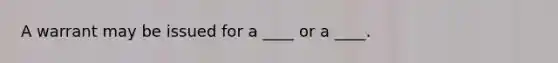 A warrant may be issued for a ____ or a ____.