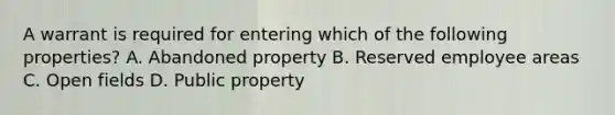 A warrant is required for entering which of the following properties? A. Abandoned property B. Reserved employee areas C. Open fields D. Public property