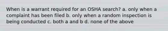 When is a warrant required for an OSHA search? a. only when a complaint has been filed b. only when a random inspection is being conducted c. both a and b d. none of the above