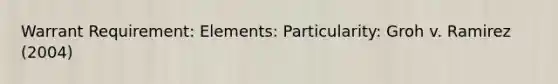 Warrant Requirement: Elements: Particularity: Groh v. Ramirez (2004)