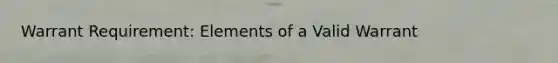 Warrant Requirement: Elements of a Valid Warrant