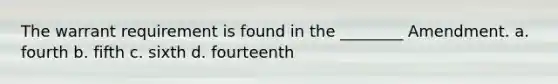 The warrant requirement is found in the ________ Amendment. a. fourth b. fifth c. sixth d. fourteenth