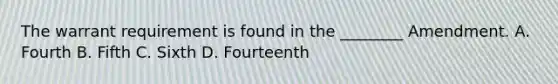 The warrant requirement is found in the ________ Amendment. A. Fourth B. Fifth C. Sixth D. Fourteenth