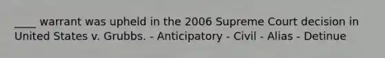 ____ warrant was upheld in the 2006 Supreme Court decision in United States v. Grubbs. - Anticipatory - Civil - Alias - Detinue