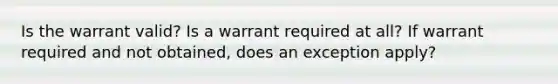 Is the warrant valid? Is a warrant required at all? If warrant required and not obtained, does an exception apply?