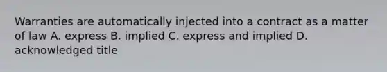 Warranties are automatically injected into a contract as a matter of law A. express B. implied C. express and implied D. acknowledged title