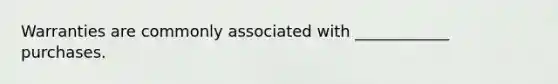 Warranties are commonly associated with ____________ purchases.